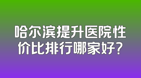 哈尔滨提升医院性价比排行哪家好？