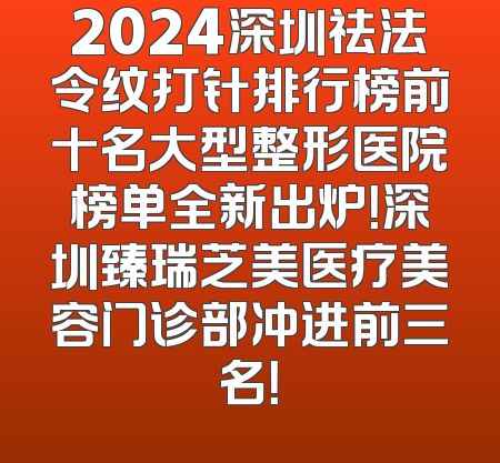 2024深圳祛法令纹打针排行榜前十名大型整形医院榜单全新出炉！深圳臻瑞芝美医疗美容门诊部冲进前三名！