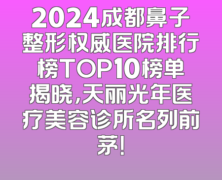 2024成都鼻子整形权威医院排行榜TOP10榜单揭晓，天丽光年医疗美容诊所名列前茅！