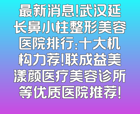最新消息！武汉延长鼻小柱整形美容医院排行：十大机构力荐！联成益美漾颜医疗美容诊所等优质医院推荐！