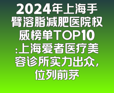 2024年上海手臂溶脂减肥医院权威榜单TOP10：上海爱者医疗美容诊所实力出众，位列前茅