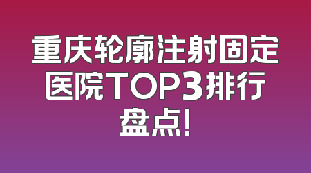 重庆轮廓注射固定医院TOP3排行盘点！