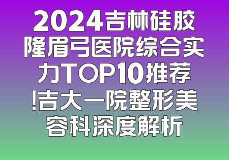 2024吉林硅胶隆眉弓医院综合实力TOP10推荐！吉大一院整形美容科深度解析