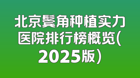 北京鬓角种植实力医院排行榜概览（2025版）