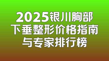 2025银川胸部下垂整形价格指南与专家排行榜