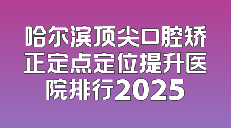 哈尔滨顶尖口腔矫正定点定位提升医院排行2025