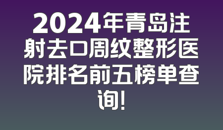 2024年青岛注射去口周纹整形医院排名前五榜单查询！