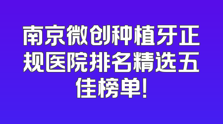 南京微创种植牙正规医院排名精选五佳榜单！