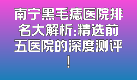 南宁黑毛痣医院排名大解析：精选前五医院的深度测评！