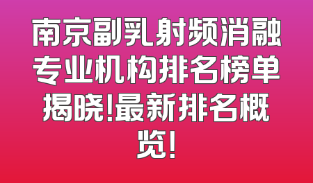 南京副乳射频消融专业机构排名榜单揭晓！最新排名概览！