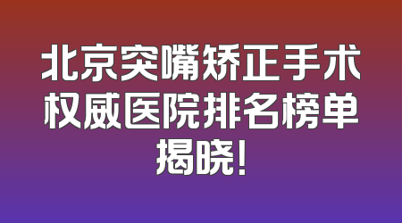 北京突嘴矫正手术权威医院排名榜单揭晓！