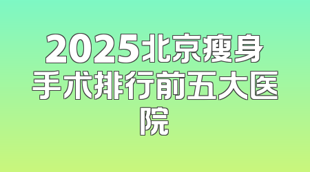 2025北京瘦身手术排行前五大医院