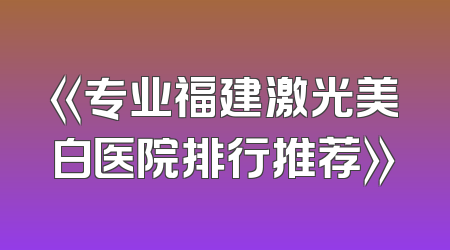 《专业福建激光美白医院排行推荐》