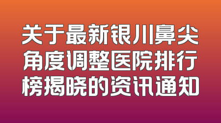 关于最新银川鼻尖角度调整医院排行榜揭晓的资讯通知
