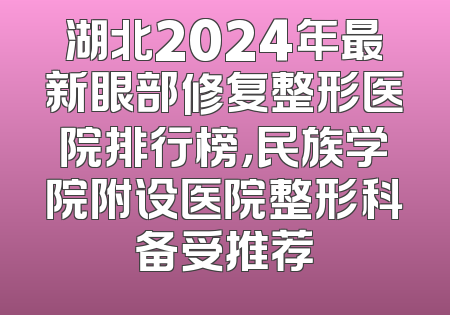 湖北2024年最新眼部修复整形医院排行榜，民族学院附设医院整形科备受推荐