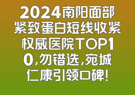 2024南阳面部紧致蛋白短线收紧权威医院TOP10，勿错选，宛城仁康引领口碑！