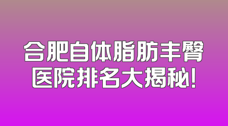 合肥自体脂肪丰臀医院排名大揭秘！