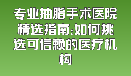 专业抽脂手术医院精选指南：如何挑选可信赖的医疗机构