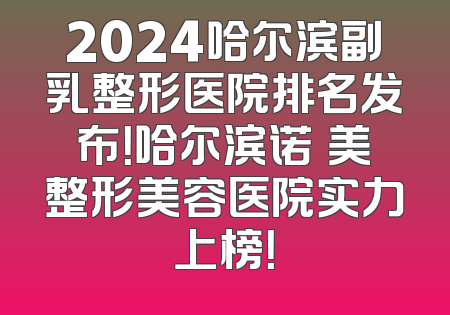 2024哈尔滨副乳整形医院排名发布！哈尔滨诺嬅美整形美容医院实力上榜！