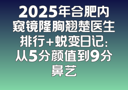 2025年合肥内窥镜隆胸翘楚医生排行+蜕变日记：从5分颜值到9分鼻艺