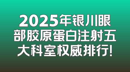 2025年银川眼部胶原蛋白注射五大科室权威排行！