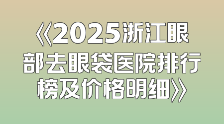 《2025浙江眼部去眼袋医院排行榜及价格明细》