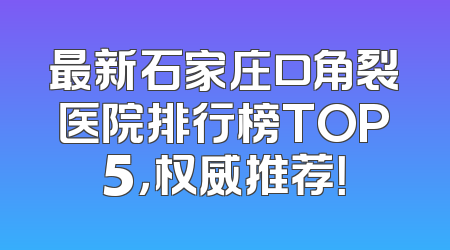 最新石家庄口角裂医院排行榜TOP5，权威推荐！
