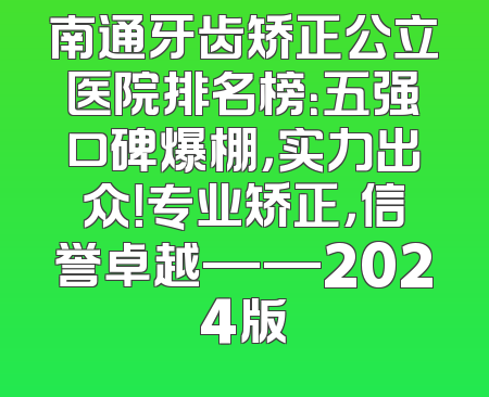 南通牙齿矫正公立医院排名榜：五强口碑爆棚，实力出众！专业矫正，信誉卓越——2024版