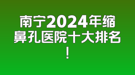 南宁2024年缩鼻孔医院十大排名！