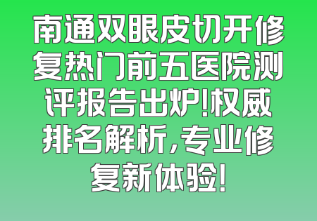 南通双眼皮切开修复热门前五医院测评报告出炉！权威排名解析，专业修复新体验！