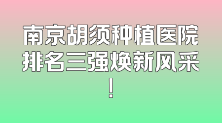 南京胡须种植医院排名三强焕新风采！