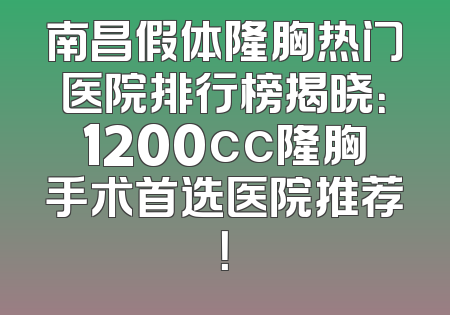 南昌假体隆胸热门医院排行榜揭晓：1200cc隆胸手术首选医院推荐！