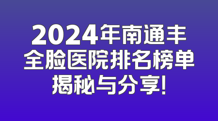 2024年南通丰全脸医院排名榜单揭秘与分享！