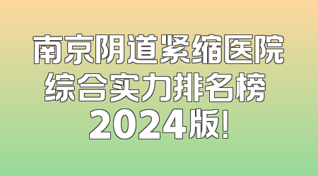 南京阴道紧缩医院综合实力排名榜 2024版！