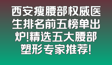 西安瘦腰部权威医生排名前五榜单出炉！精选五大腰部塑形专家推荐！