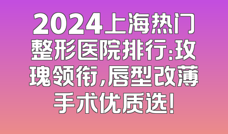 2024上海热门整形医院排行：玫瑰领衔，唇型改薄手术优质选！
