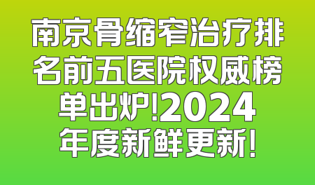 南京骨缩窄治疗排名前五医院权威榜单出炉！2024年度新鲜更新！