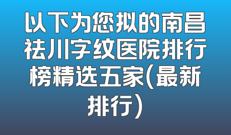 以下为您拟的南昌祛川字纹医院排行榜精选五家（最新排行）