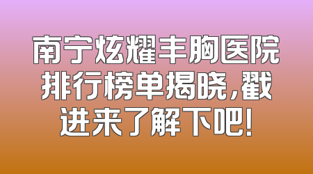 南宁炫耀丰胸医院排行榜单揭晓，戳进来了解下吧！