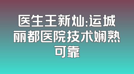 医生王新灿：运城丽都医院技术娴熟可靠