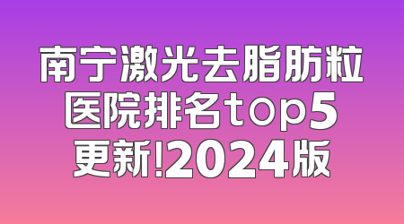 南宁激光去脂肪粒医院排名top5更新！2024版