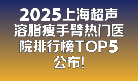 2025上海超声溶脂瘦手臂热门医院排行榜TOP5公布！