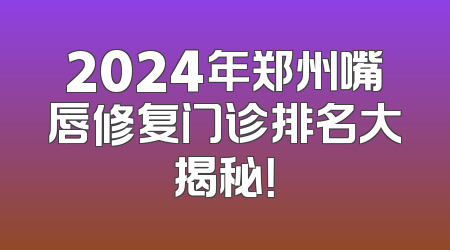 2024年郑州嘴唇修复门诊排名大揭秘！
