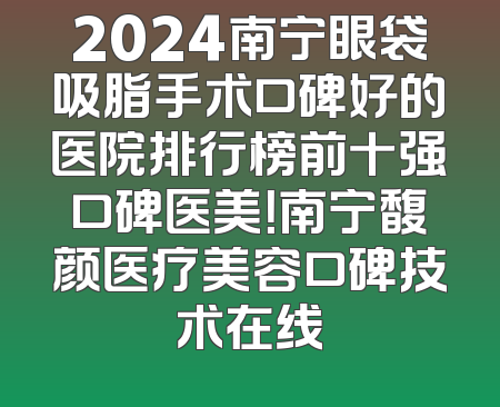 2024南宁眼袋吸脂手术口碑好的医院排行榜前十强口碑医美！南宁馥颜医疗美容口碑技术在线