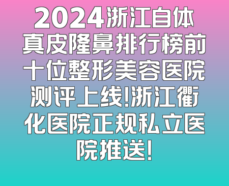 2024浙江自体真皮隆鼻排行榜前十位整形美容医院测评上线！浙江衢化医院正规私立医院推送！