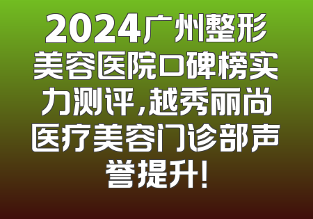 2024广州整形美容医院口碑榜实力测评，越秀丽尚医疗美容门诊部声誉提升！