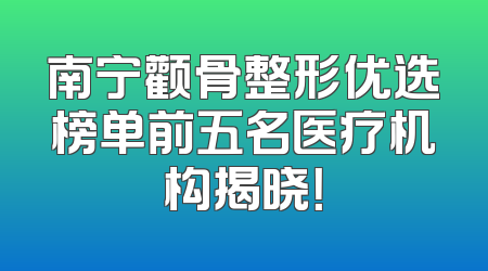 南宁颧骨整形优选榜单前五名医疗机构揭晓！