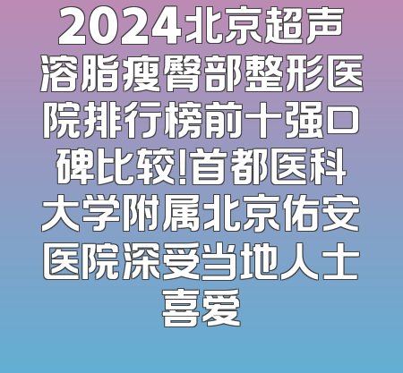 2024北京超声溶脂瘦臀部整形医院排行榜前十强口碑比较！首都医科大学附属北京佑安医院深受当地人士喜爱