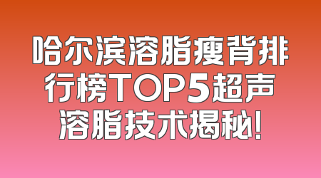 哈尔滨溶脂瘦背排行榜TOP5超声溶脂技术揭秘！