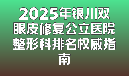 2025年银川双眼皮修复公立医院整形科排名权威指南
